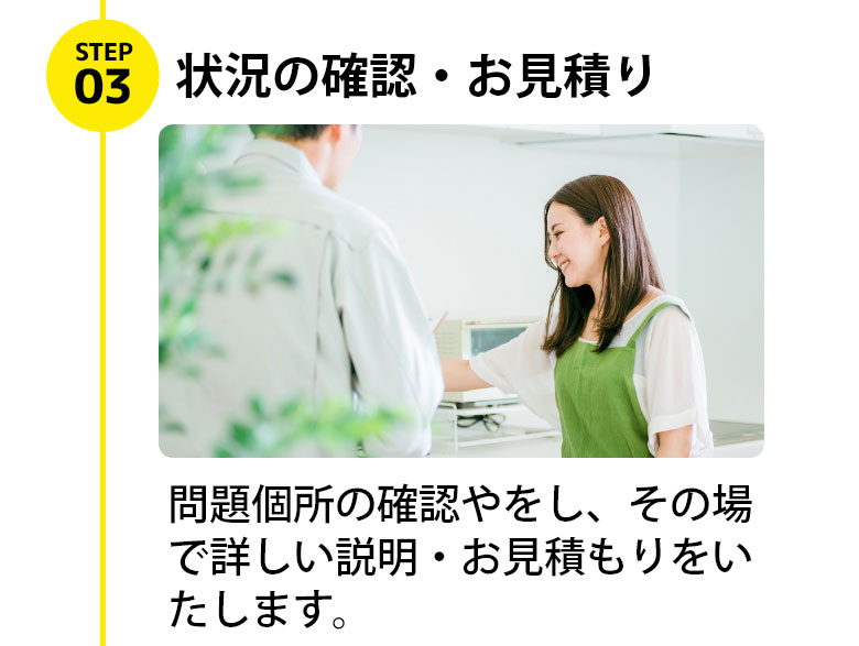 問題個所の確認やをし、その場で詳しい説明・お見積もりをいたします。