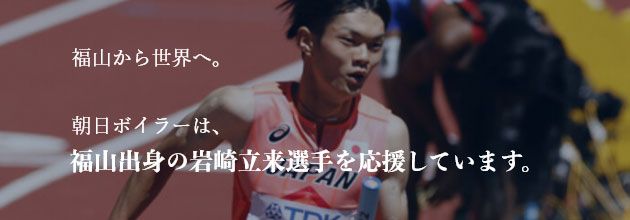 福山から世界へ。朝日ボイラーは、福山出身の岩崎立来選手を応援しています。